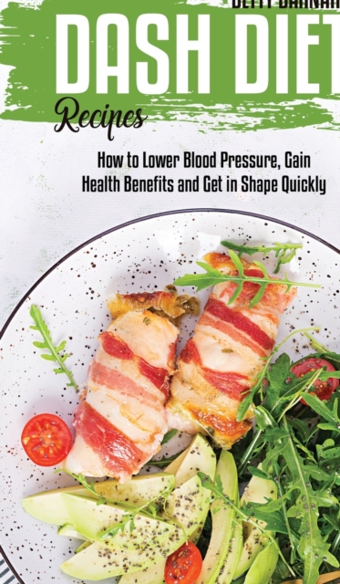 Dash Diet Recipes : How to Lower Blood Pressure, Gain Health Benefits and Get in Shape Quickly, Hardback Book