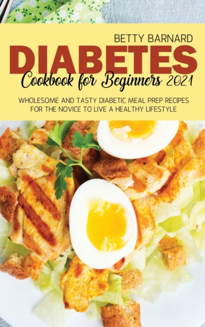Diabetes Cookbook for Beginners 2021 : Wholesome and Tasty Diabetic Meal Prep Recipes for the Novice to Live a Healthy Lifestyle, Hardback Book
