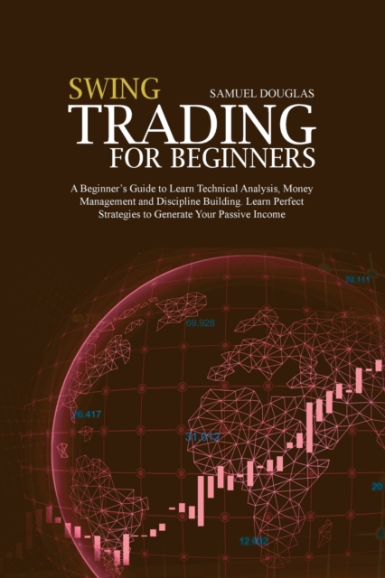 Swing Trading for Beginners : A Beginner's Guide to Learn Technical Analysis, Money Management and Discipline Building. Learn Perfect Strategies to Generate Your Passive Income, Paperback / softback Book