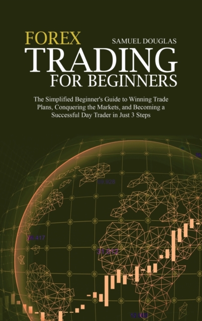 Forex Trading for Beginners : The Simplified Beginner's Guide to Winning Trade Plans, Conquering the Markets, and Becoming a Successful Day Trader in Just 3 Steps, Hardback Book
