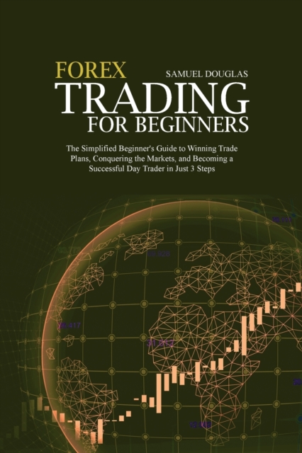 Forex Trading for Beginners : The Simplified Beginner's Guide to Winning Trade Plans, Conquering the Markets, and Becoming a Successful Day Trader in Just 3 Steps, Paperback / softback Book