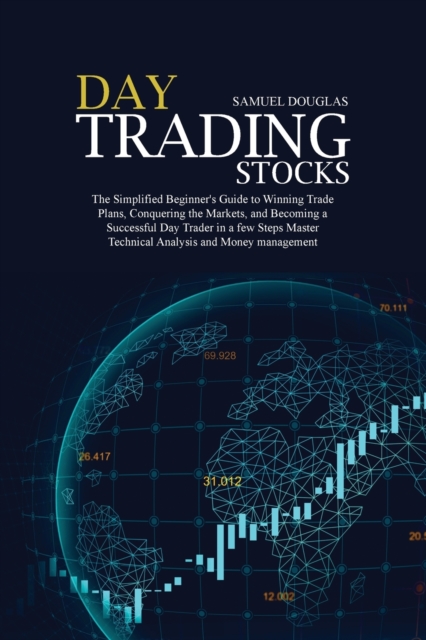 Day Trading Stocks : The Simplified Beginner's Guide to Winning Trade Plans, Conquering the Markets, and Becoming a Successful Day Trader in a few Steps Master Technical Analysis and Money management, Paperback / softback Book