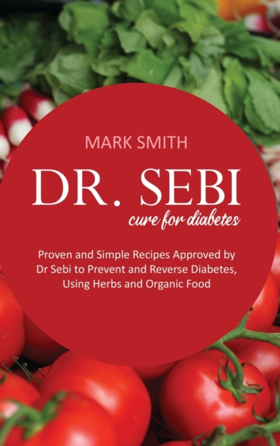 Dr Sebi Cure for Diabetes : Proven and Simple Recipes Approved by Dr Sebi to Prevent and Reverse Diabetes, Using Herbs and Organic Food, Hardback Book