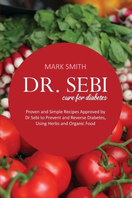 Dr Sebi Cure for Diabetes : Proven and Simple Recipes Approved by Dr Sebi to Prevent and Reverse Diabetes, Using Herbs and Organic Food, Paperback Book