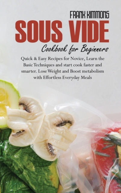 Sous Vide Cookbook for Beginners : Quick & Easy Recipes for Novice, Learn the Basic Techniques and start cook faster and smarter. Lose Weight and Boost metabolism with Effortless Everyday Meals, Hardback Book
