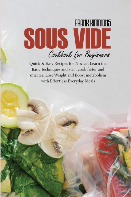 Sous Vide Cookbook for Beginners : Quick & Easy Recipes for Novice, Learn the Basic Techniques and start cook faster and smarter. Lose Weight and Boost metabolism with Effortless Everyday Meals, Paperback / softback Book