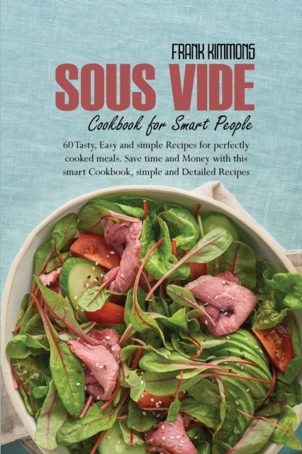Sous Vide Cookbook for Smart People : 60 Tasty, Easy and simple Recipes for perfectly cooked meals. Save time and Money with this smart Cookbook, simple and Detailed Recipes, Paperback / softback Book