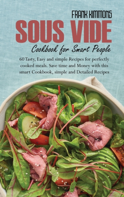 Sous Vide Cookbook for Smart People : 60 Tasty, Easy and simple Recipes for perfectly cooked meals. Save time and Money with this smart Cookbook, simple and Detailed Recipes, Hardback Book