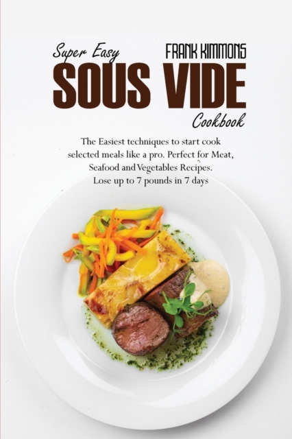 Super Easy Sous Vide Cookbook : The Easiest techniques to start cook selected meals like a pro. Perfect for Meat, Seafood and Vegetables Recipes. Lose up to 7 pounds in 7 days, Paperback / softback Book