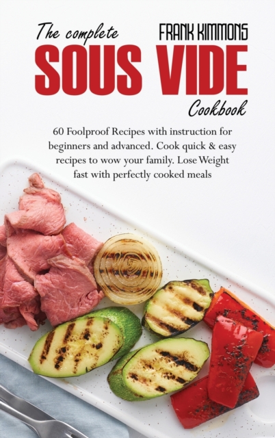 The Complete Sous Vide Cookbook : 60 Foolproof Recipes with instruction for beginners and advanced. Cook quick & easy recipes to wow your family. Lose Weight fast with perfectly cooked meals, Hardback Book