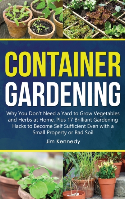 Container Gardening : Why You Don't Need a Yard to Grow Vegetables and Herbs at Home, Plus 17 Brilliant Gardening Hacks to Become Self Sufficient Even with a Small Property, Hardback Book