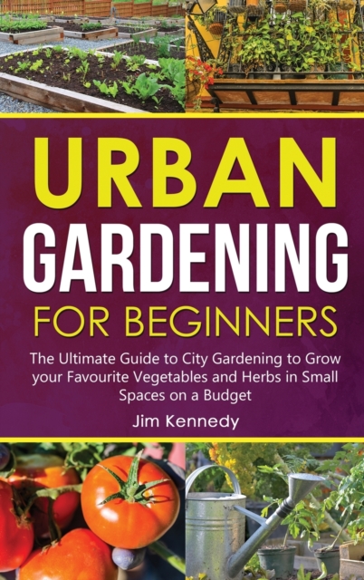 Urban Gardening for Beginners : The Ultimate Guide to City Gardening to Grow your Favourite Vegetables and Herbs in Small Spaces on a Budget, Hardback Book