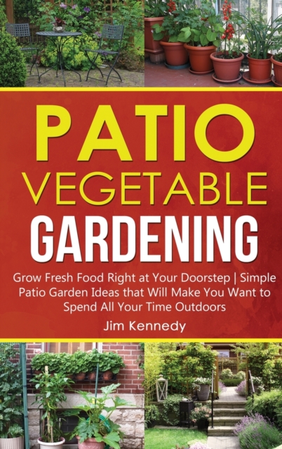 Patio Vegetable Gardening : Grow Fresh Food Right at Your Doorstep Simple Patio Garden Ideas that Will Make You Want to Spend All Your Time Outdoors, Hardback Book
