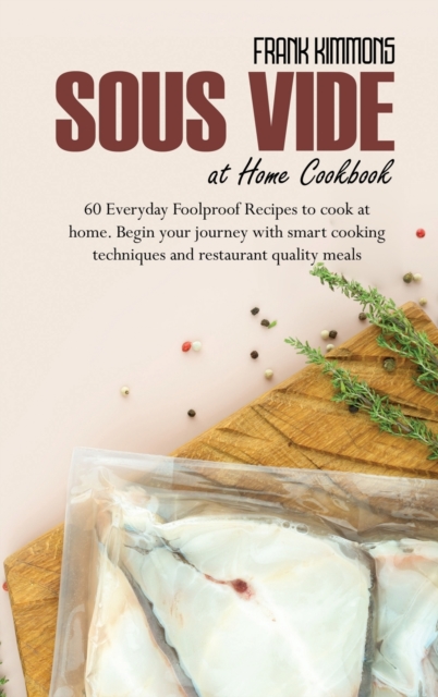 Sous Vide at Home Cookbook : 60 Everyday Foolproof Recipes to cook at home. Begin your journey with smart cooking techniques and restaurant quality meals, Hardback Book