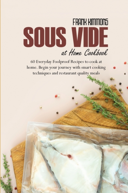 Sous Vide at Home Cookbook : 60 Everyday Foolproof Recipes to cook at home. Begin your journey with smart cooking techniques and restaurant quality meals, Paperback / softback Book