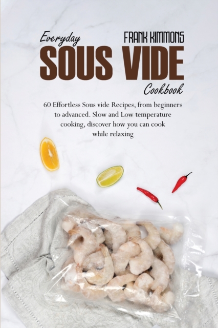 Everyday Sous Vide Cookbook : 60 Effortless Sous vide Recipes, from beginners to advanced. Slow and Low temperature cooking, discover how you can cook while relaxing, Paperback / softback Book