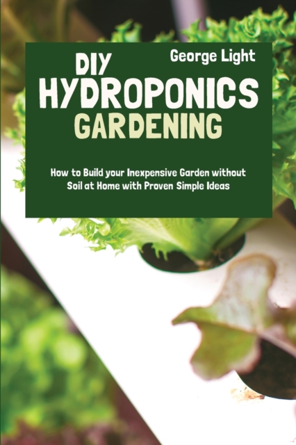 DIY Hydroponics Gardening : How to Build your Inexpensive Garden without Soil at Home with Proven Simple Ideas, Paperback / softback Book