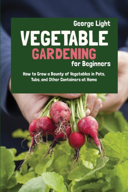 Vegetable Gardening for Beginners : How to Grow a Bounty of Vegetables in Pots, Tubs, and Other Containers at Home, Paperback / softback Book