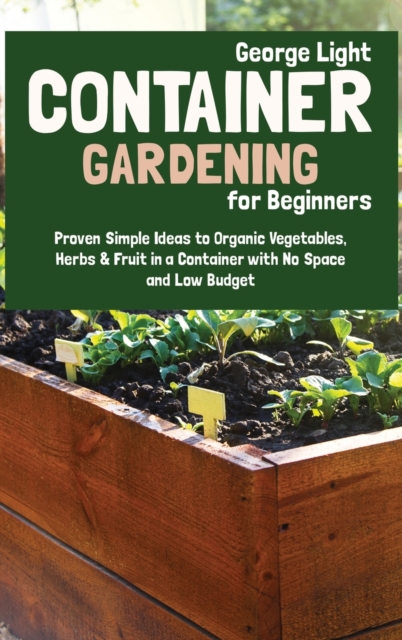 Container Gardening for Beginners : Proven Simple Ideas to Organic Vegetables, Herbs & Fruit in a Container with No Space and Low Budget, Hardback Book