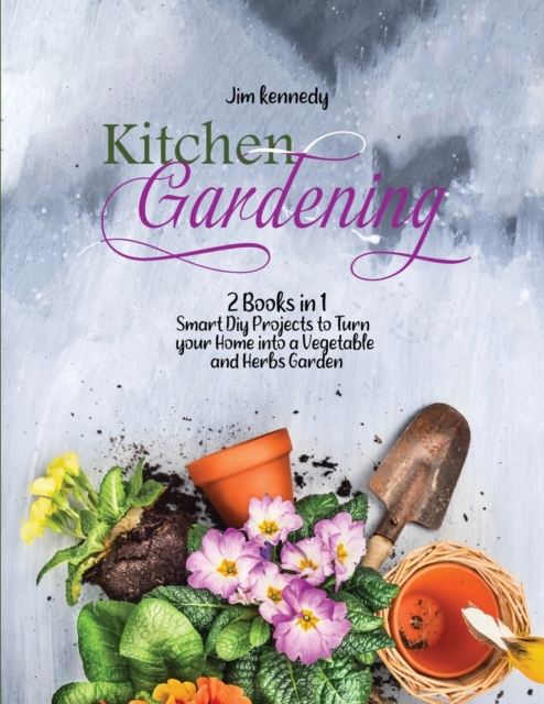 Kitchen Gardening : 2 Books in 1: Smart Diy Projects to Turn your Home into a Vegetable and Herbs Garden, Paperback / softback Book
