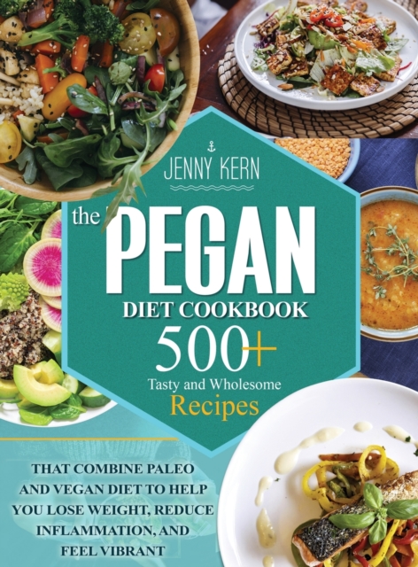 Pegan Diet Cookbook : 500+ Tasty and Wholesome Recipes that Combine Paleo and Vegan Diet to Help You Lose Weight, Reduce Inflammation, and Feel Vibrant, Hardback Book