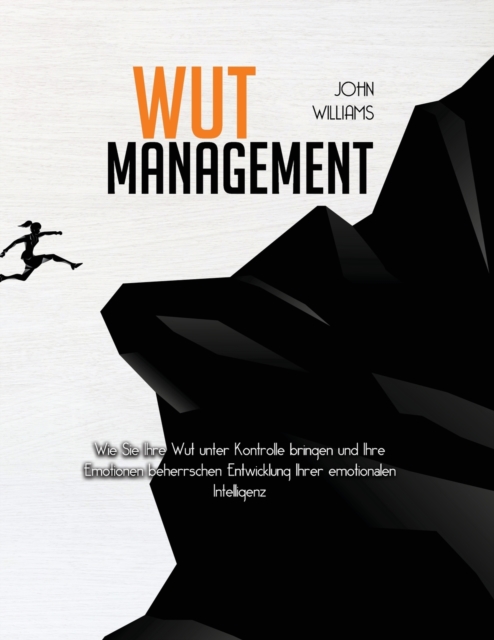 Wut-Management : Wie Sie Ihre Wut unter Kontrolle bringen und Ihre Emotionen beherrschen Entwicklung Ihrer emotionalen Intelligenz, Paperback / softback Book
