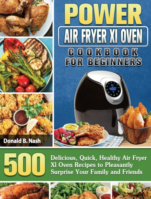 Power Air Fryer Xl Oven Cookbook For Beginners : 500 Delicious, Quick, Healthy Air Fryer Xl Oven Recipes to Pleasantly Surprise Your Family and Friends, Hardback Book