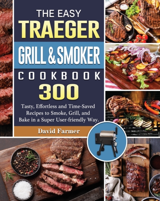 The Easy Traeger Grill & Smoker Cookbook : 300 Tasty, Effortless and Time-Saved Recipes to Smoke, Grill, and Bake in a Super User-friendly Way., Paperback / softback Book