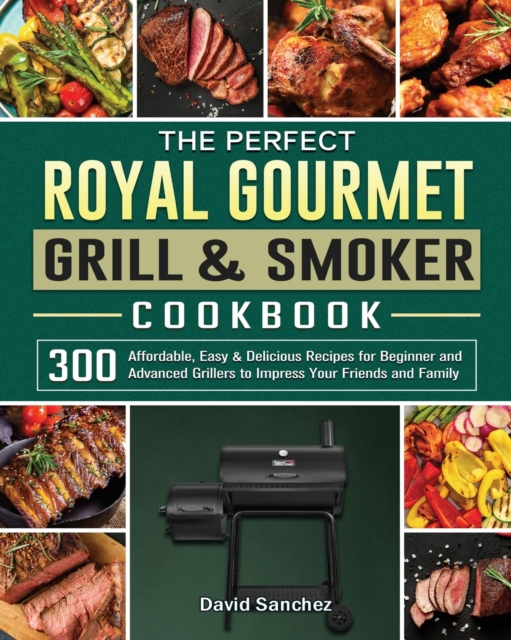 The Perfect Royal Gourmet Grill & Smoker Cookbook : 300 Affordable, Easy & Delicious Recipes for Beginner and Advanced Grillers to Impress Your Friends and Family, Paperback / softback Book