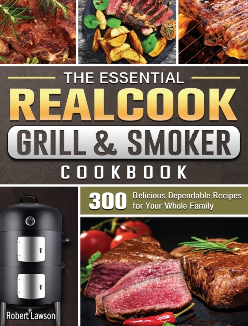 The Essential Realcook Grill & Smoker Cookbook : 300 Delicious Dependable Recipes for Your Whole Family, Hardback Book