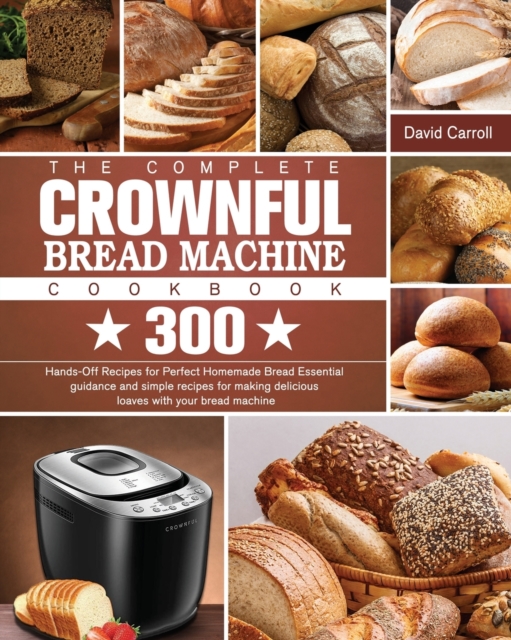 The Complete CROWNFUL Bread Machine Cookbook : 300 Hands-Off Recipes for Perfect Homemade Bread Essential guidance and simple recipes for making delicious loaves with your bread machine, Paperback / softback Book