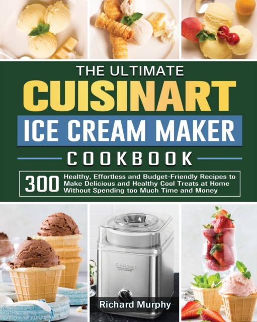 The Ultimate Cuisinart Ice Cream Maker Cookbook : 300 Healthy, Effortless and Budget-Friendly Recipes to Make Delicious and Healthy Cool Treats at Home Without Spending too Much Time and Money, Paperback / softback Book