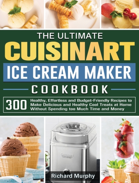 The Ultimate Cuisinart Ice Cream Maker Cookbook : 300 Healthy, Effortless and Budget-Friendly Recipes to Make Delicious and Healthy Cool Treats at Home Without Spending too Much Time and Money, Hardback Book