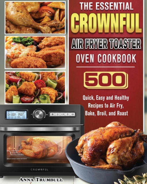 The Essential CROWNFUL Air Fryer Toaster Oven Cookbook : 500 Quick, Easy and Healthy Recipes to Air Fry, Bake, Broil, and Roast, Paperback / softback Book