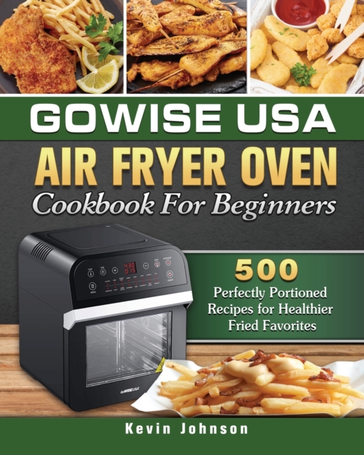GoWISE USA Air Fryer Oven Cookbook For Beginners : 500 Perfectly Portioned Recipes for Healthier Fried Favorites, Paperback / softback Book