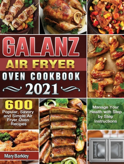 Galanz Air Fryer Oven Cookbook 2021 : 600 Popular, Savory and Simple Air Fryer Oven Recipes to Manage Your Health with Step by Step Instructions, Hardback Book
