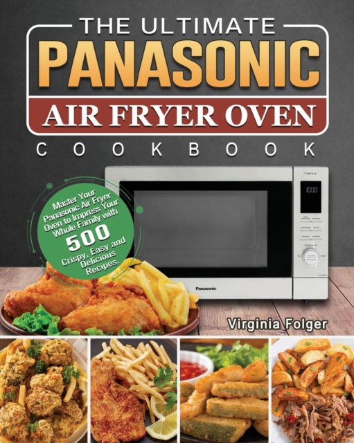 The Ultimate Panasonic Air Fryer Oven Cookbook : Master Your Panasonic Air Fryer Oven to Impress Your Whole Family with 500 Crispy, Easy and Delicious Recipes., Paperback / softback Book