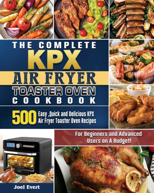 The Complete KPX Air Fryer Toaster Oven Cookbook : 500 Easy, Quick and Delicious KPX Air Fryer Toaster Oven Recipesfor Beginners and Advanced Users on A Budget!, Paperback / softback Book