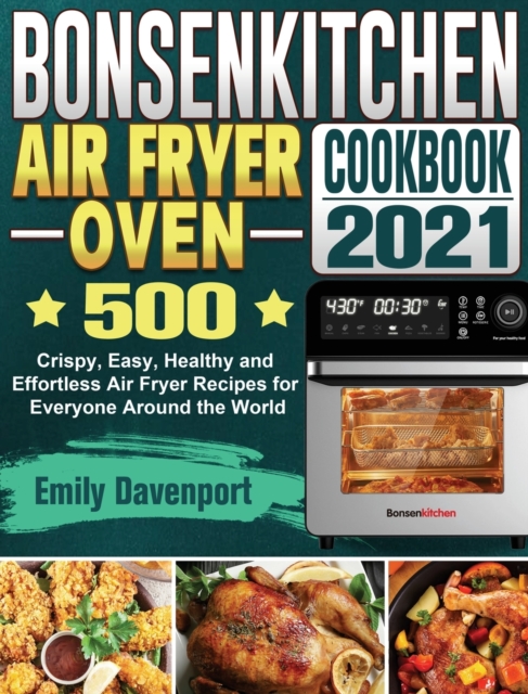 Bonsenkitchen Air Fryer Oven Cookbook 2021 : 500 Crispy, Easy, Healthy and Effortless Air Fryer Recipes for Everyone Around the World, Hardback Book
