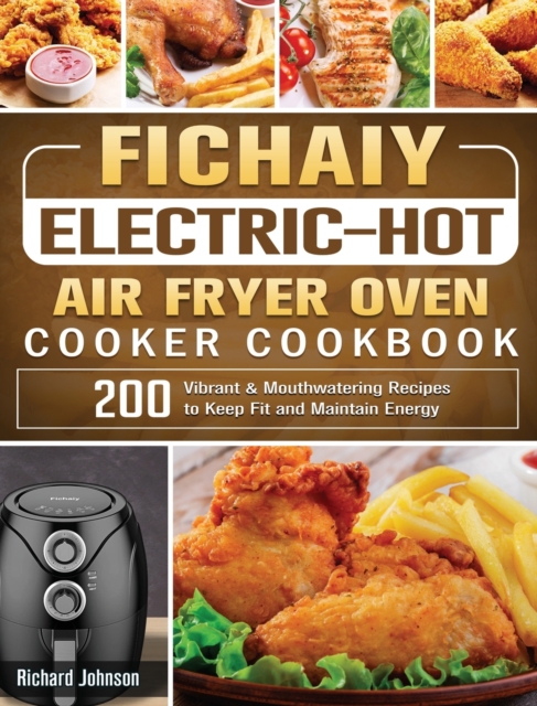 Fichaiy Electric-Hot Air-Fryer Oven-Cooker Cookbook : 200 Vibrant & Mouthwatering Recipes to Keep Fit and Maintain Energy, Hardback Book