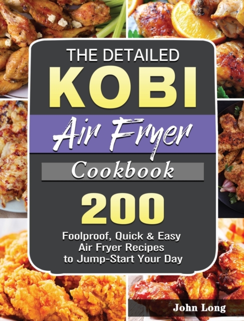 The Detailed KOBI Air Fryer Cookbook : 200 Foolproof, Quick & Easy Air Fryer Recipes to Jump-Start Your Day, Hardback Book