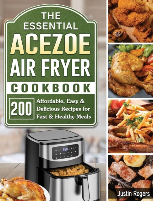 The Essential Acezoe Air Fryer Cookbook : 200 Affordable, Easy & Delicious Recipes for Fast & Healthy Meals, Hardback Book