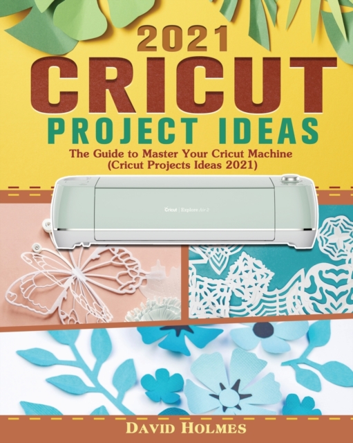 Cricut Project Ideas 2021 : The Guide to Master Your Cricut Machine (Cricut Projects Ideas 2021), Paperback / softback Book