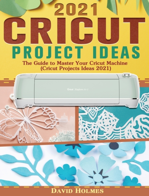 Cricut Project Ideas 2021 : The Guide to Master Your Cricut Machine (Cricut Projects Ideas 2021), Hardback Book