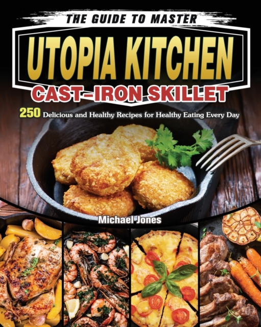 The Guide to Master Utopia Kitchen Cast-Iron Skillet : 250 Delicious and Healthy Recipes for Healthy Eating Every Day, Paperback / softback Book