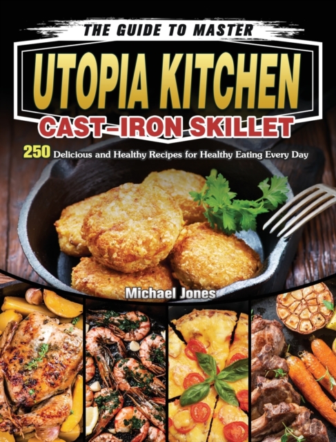 The Guide to Master Utopia Kitchen Cast-Iron Skillet : 250 Delicious and Healthy Recipes for Healthy Eating Every Day, Hardback Book