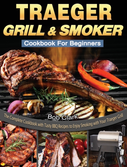 Traeger Grill & Smoker Cookbook For Beginners : The Complete Cookbook with Tasty BBQ Recipes to Enjoy Smoking with Your Traeger Grill, Hardback Book