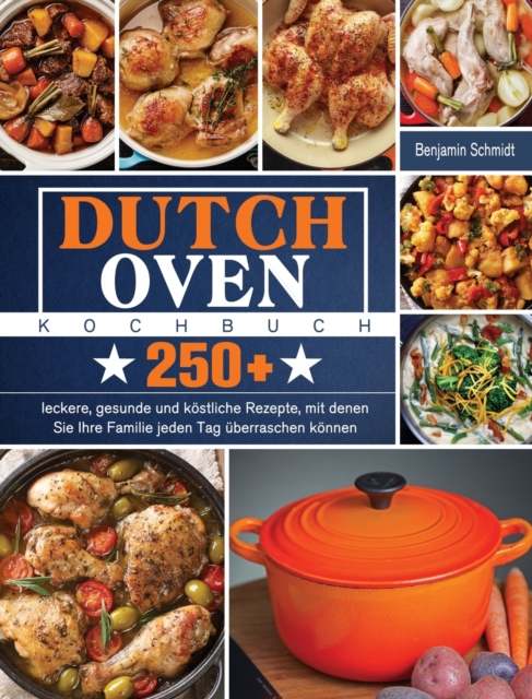 Dutch Oven Kochbuch : 250+ leckere, gesunde und koestliche Rezepte, mit denen Sie Ihre Familie jeden Tag uberraschen, Hardback Book