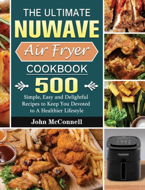 The Ultimate Nuwave Air Fryer Cookbook : 500 Simple, Easy and Delightful Recipes to Keep You Devoted to A Healthier Lifestyle, Hardback Book