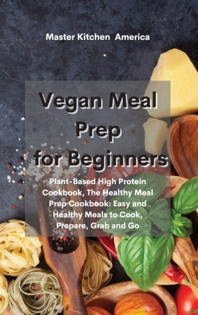 Vegan Meal Prep for Beginners : Plant-Based High Protein Cookbook, The Healthy Meal Prep Cookbook: Easy and Healthy Meals to Cook, Prepare, Grab and Go, Hardback Book